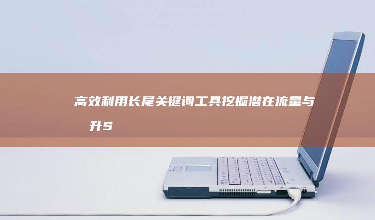 高效利用长尾关键词工具：挖掘潜在流量与提升SEO排名