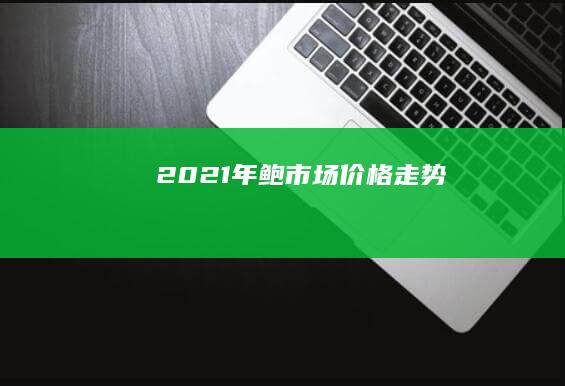 2021年鲍市场价格走势